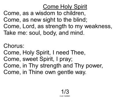 Come Holy Spirit Come, as a wisdom to children, Come, as new sight to the blind; Come, Lord, as strength to my weakness, Take me: soul, body, and mind.