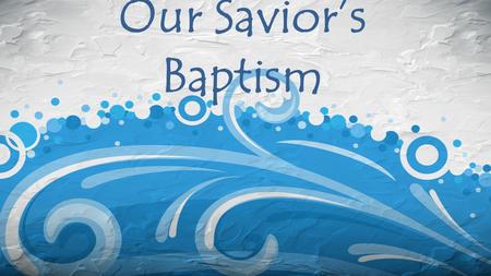 Our Savior’s Baptism. Matthew 3:1-17 Then Jesus came from Galilee to the Jordan to be baptized by John. But John tried to deter him, saying, “I need to.