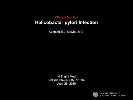Clinical Practice Helicobacter pylori Infection Kenneth E.L. McColl, M.D. N Engl J Med Volume 362(17):1597-1604 April 29, 2010.