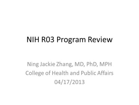 NIH R03 Program Review Ning Jackie Zhang, MD, PhD, MPH College of Health and Public Affairs 04/17/2013.