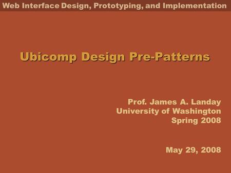 Prof. James A. Landay University of Washington Spring 2008 Web Interface Design, Prototyping, and Implementation Ubicomp Design Pre-Patterns May 29, 2008.