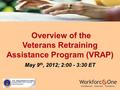 Overview of the Overview of the Veterans Retraining Assistance Program (VRAP) May 9 th, 2012; 2:00 - 3:30 ET.