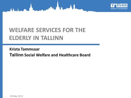 WELFARE SERVICES FOR THE ELDERLY IN TALLINN Krista Tammsaar Tallinn Social Welfare and Healthcare Board 25.May 2012.