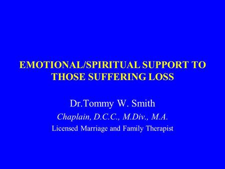 EMOTIONAL/SPIRITUAL SUPPORT TO THOSE SUFFERING LOSS Dr.Tommy W. Smith Chaplain, D.C.C., M.Div., M.A. Licensed Marriage and Family Therapist.