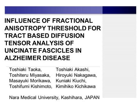 INFLUENCE OF FRACTIONAL ANISOTROPY THRESHOLD FOR TRACT BASED DIFFUSION TENSOR ANALYSIS OF UNCINATE FASCICLES IN ALZHEIMER DISEASE Toshiaki Taoka, Toshiaki.