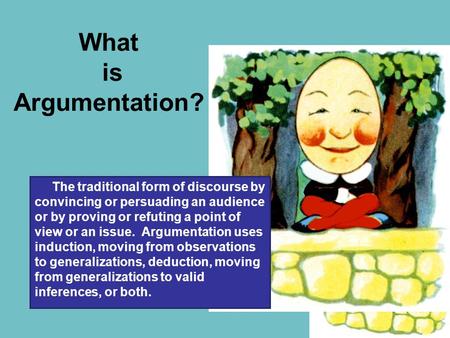 What is Argumentation? The traditional form of discourse by convincing or persuading an audience or by proving or refuting a point of view or an issue.