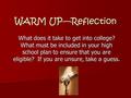 WARM UP—Reflection What does it take to get into college? What must be included in your high school plan to ensure that you are eligible? If you are unsure,