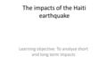 The impacts of the Haiti earthquake Learning objective: To analyse short and long term impacts.
