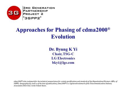 Approaches for Phasing of cdma2000 ® Evolution Dr. Byung K Yi Chair, TSG-C LG Electronics cdma2000 ® is the trademark for the technical nomenclature.