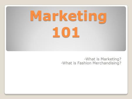 Marketing 101 Marketing 101 -What is Marketing? -What is Fashion Merchandising?