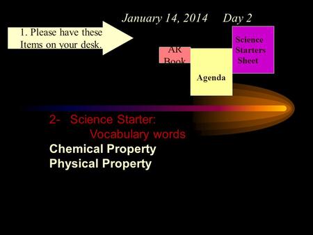 January 14, 2014 Day 2 Science Starters Sheet 1. Please have these Items on your desk. AR Book 2- Science Starter: Vocabulary words Chemical Property Physical.