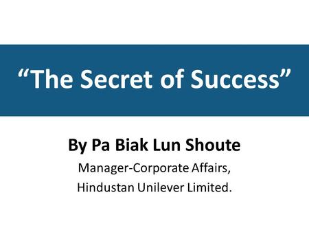 “The Secret of Success” By Pa Biak Lun Shoute Manager-Corporate Affairs, Hindustan Unilever Limited.