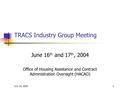 July 16, 20041 TRACS Industry Group Meeting June 16 th and 17 th, 2004 Office of Housing Assistance and Contract Administration Oversight (HACAO)
