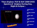 Titan Airglow: FUV & EUV 2009 UVIS Spectra of Airglow During Day, Night & Eclipse : JOSEPH AJELLO JPL MICHAEL STEVENS NRL ROBERT WEST JPL JACQUES GUSTIN.