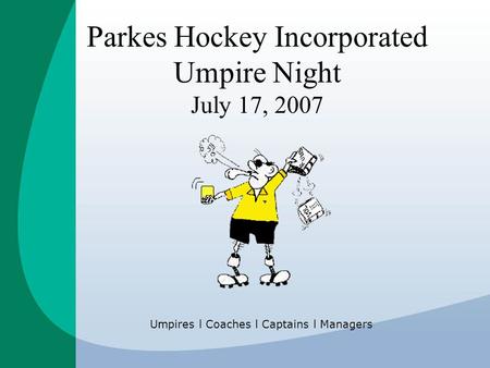 Parkes Hockey Incorporated Umpire Night July 17, 2007 Umpires l Coaches l Captains l Managers.