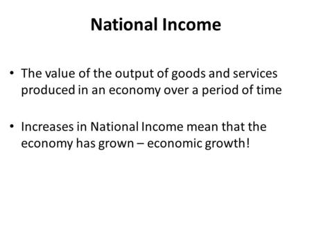 National Income The value of the output of goods and services produced in an economy over a period of time Increases in National Income mean that the economy.