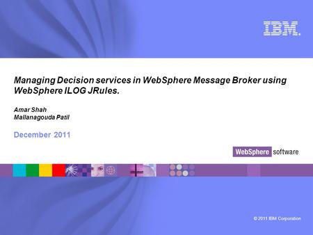 © 2011 IBM Corporation ® Managing Decision services in WebSphere Message Broker using WebSphere ILOG JRules. Amar Shah Mallanagouda Patil December 2011.