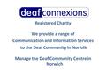 Registered Charity We provide a range of Communication and Information Services to the Deaf Community in Norfolk Manage the Deaf Community Centre in Norwich.