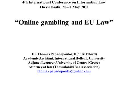 4th International Conference on Information Law Thessaloniki, 20-21 May 2011 “Online gambling and EU Law” Dr. Thomas Papadopoulos, DPhil (Oxford) Academic.