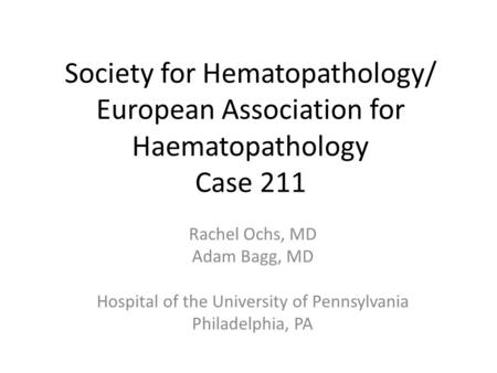 Society for Hematopathology/ European Association for Haematopathology Case 211 Rachel Ochs, MD Adam Bagg, MD Hospital of the University of Pennsylvania.