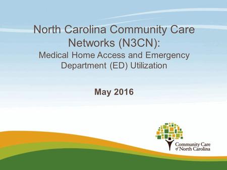 North Carolina Community Care Networks (N3CN): Medical Home Access and Emergency Department (ED) Utilization May 2016.