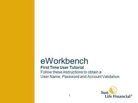 1 eWorkbench First Time User Tutorial Follow these instructions to obtain a User Name, Password and Account Validation.