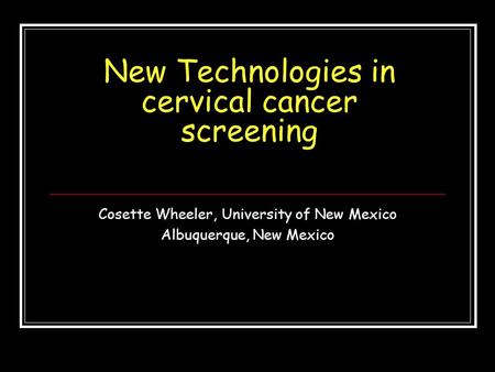 New Technologies in cervical cancer screening Cosette Wheeler, University of New Mexico Albuquerque, New Mexico.