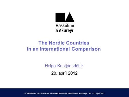 6. Ráðstefnan um rannsóknir á íslensku þjóðfélagi Háskólanum á Akureyri, 20. – 21. apríl 2012 The Nordic Countries in an International Comparison Helga.
