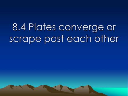 8.4 Plates converge or scrape past each other. Learning Goals Students will: -describe what happens when two continental plates converge. -identify what.