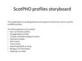 ScotPHO profiles storyboard This presentation provides guidance and support to those who wish to use the ScotPHO profiles. The following topics are covered: