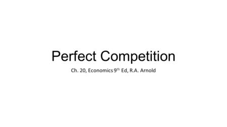 Perfect Competition Ch. 20, Economics 9 th Ed, R.A. Arnold.