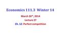 Economics 111.3 Winter 14 March 26 th, 2014 Lecture 27 Ch. 12: Perfect competition.