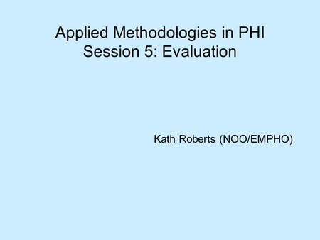 Applied Methodologies in PHI Session 5: Evaluation Kath Roberts (NOO/EMPHO)