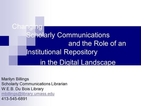 Changing Scholarly Communications and the Role of an Institutional Repository in the Digital Landscape Marilyn Billings Scholarly Communications Librarian.
