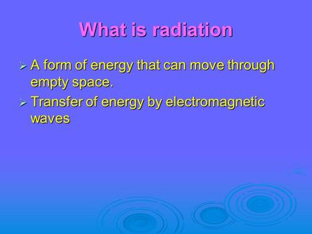 What is radiation  A form of energy that can move through empty space.  Transfer of energy by electromagnetic waves.