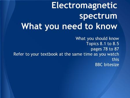 Electromagnetic spectrum What you need to know What you should know Topics 8.1 to 8.5 pages 78 to 87 Refer to your textbook at the same time as you watch.