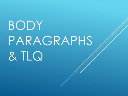 BODY PARAGRAPHS & TLQ. Body Paragraphs  Topic Sentence: the first sentence of the paragraph; explains the topic/main idea of the paragraph (answers the.