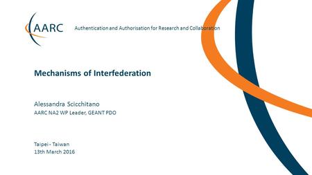 Https://aarc-project.eu Authentication and Authorisation for Research and Collaboration Taipei - Taiwan Mechanisms of Interfederation 13th March 2016 Alessandra.