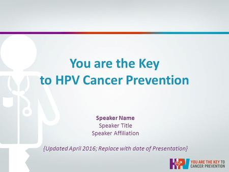 You are the Key to HPV Cancer Prevention Speaker Name Speaker Title Speaker Affiliation {Updated April 2016; Replace with date of Presentation}