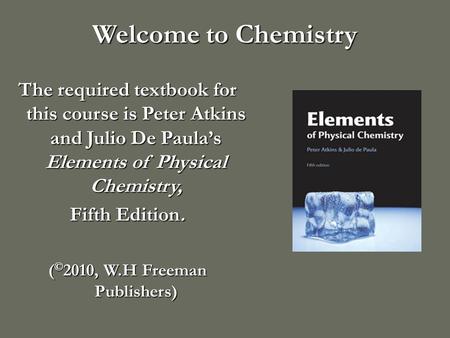 Welcome to Chemistry The required textbook for this course is Peter Atkins and Julio De Paula’s Elements of Physical Chemistry, Fifth Edition. ( © 2010,