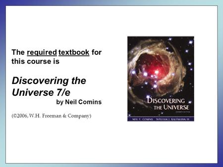 The required textbook for this course is Discovering the Universe 7/e by Neil Comins (©2006, W.H. Freeman & Company)