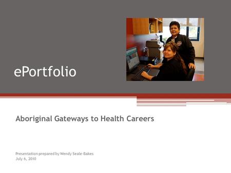 EPortfolio Aboriginal Gateways to Health Careers Presentation prepared by Wendy Seale-Bakes July 6, 2010.