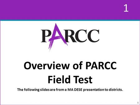 1 1 Overview of PARCC Field Test The following slides are from a MA DESE presentation to districts. 1.