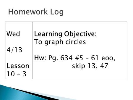 Wed 4/13 Lesson 10 – 3 Learning Objective: To graph circles Hw: Pg. 634 #5 – 61 eoo, skip 13, 47.