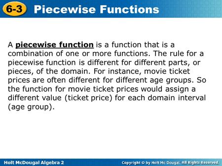 Holt McDougal Algebra 2 6-3 Piecewise Functions A piecewise function is a function that is a combination of one or more functions. The rule for a piecewise.
