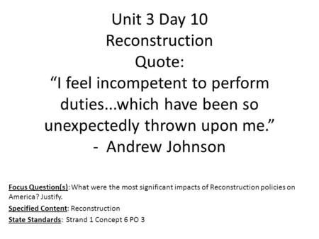 Unit 3 Day 10 Reconstruction Quote: “I feel incompetent to perform duties...which have been so unexpectedly thrown upon me.” - Andrew Johnson Focus Question(s):