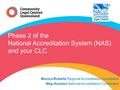Phase 2 of the National Accreditation System (NAS) and your CLC Monica Roberts Regional Accreditation Coordinator Meg Houston National Accreditation Coordinator.