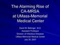 The Alarming Rise of CA-MRSA at UMass-Memorial Medical Center David M. Bebinger, M.D. Assistant Professor Division of Infectious Diseases UMass-Memorial.