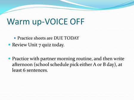 Warm up-VOICE OFF Practice sheets are DUE TODAY Review Unit 7 quiz today. Practice with partner morning routine, and then write afternoon (school schedule.
