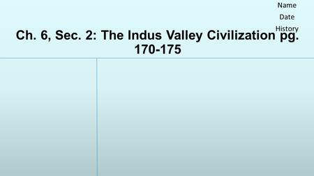 Ch. 6, Sec. 2: The Indus Valley Civilization pg. 170-175 Name Date History.